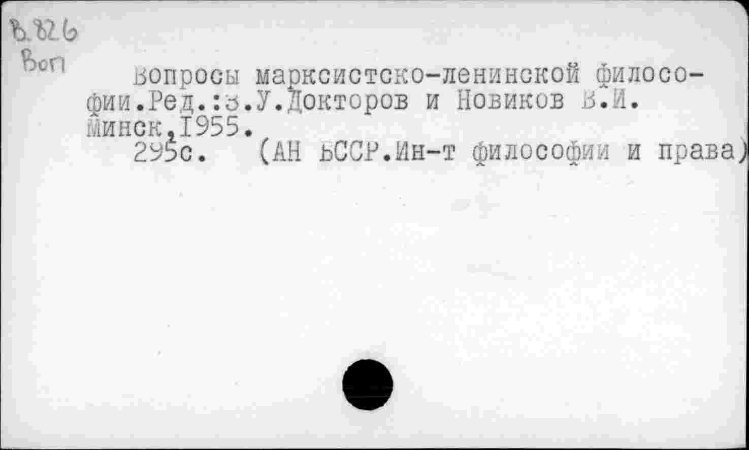 ﻿вопросы марксистско-ленинской философии.Ред. :б.У.Докторов и Новиков в.И.
Минск,1955.
2Ь5с. (АН ьССР.Ин-т философии и права)